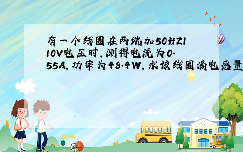 有一个线圈在两端加50HZ110V电压时,测得电流为0.55A,功率为48.4W,求该线圈滴电感量