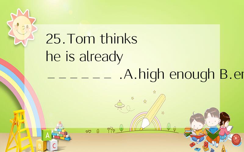 25.Tom thinks he is already ______ .A.high enough B.enough h