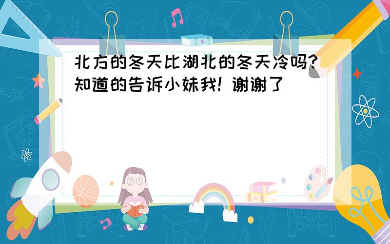 北方的冬天比湖北的冬天冷吗?知道的告诉小妹我! 谢谢了