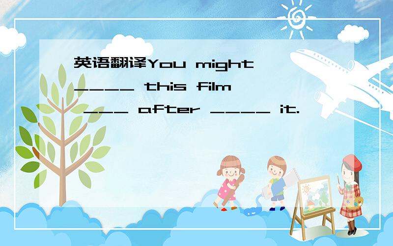 英语翻译You might ____ this film ___ after ____ it.