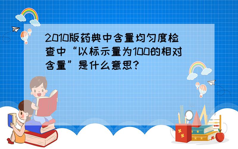 2010版药典中含量均匀度检查中“以标示量为100的相对含量”是什么意思?