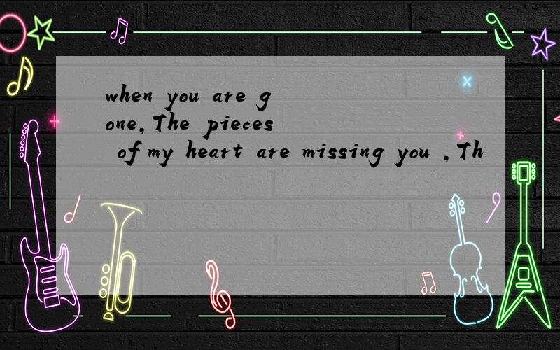 when you are gone,The pieces of my heart are missing you ,Th