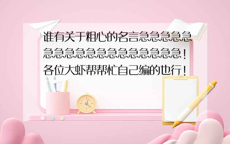 谁有关于粗心的名言急急急急急急急急急急急急急急急急急急!各位大虾帮帮忙自己编的也行!