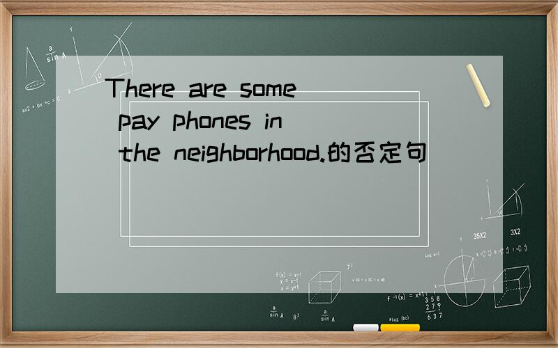 There are some pay phones in the neighborhood.的否定句