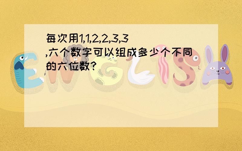 每次用1,1,2,2,3,3,六个数字可以组成多少个不同的六位数?