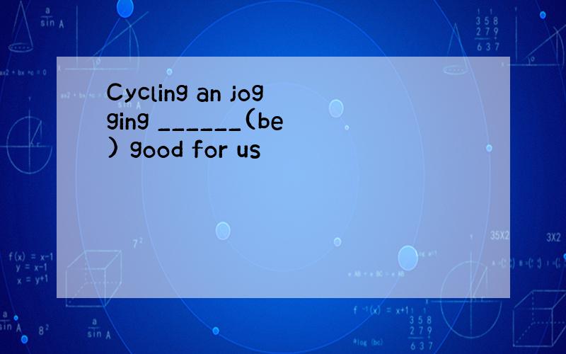 Cycling an jogging ______(be) good for us