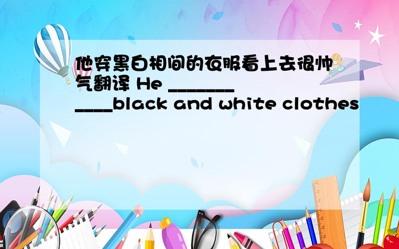 他穿黑白相间的衣服看上去很帅气翻译 He ___________black and white clothes