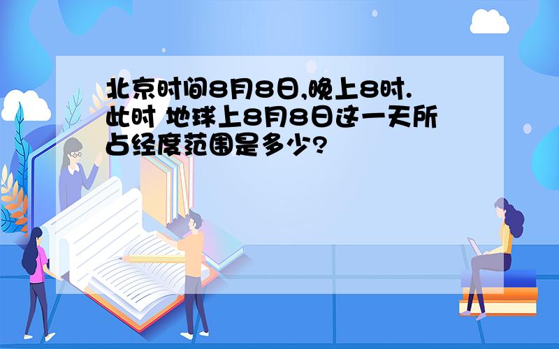 北京时间8月8日,晚上8时.此时 地球上8月8日这一天所占经度范围是多少?