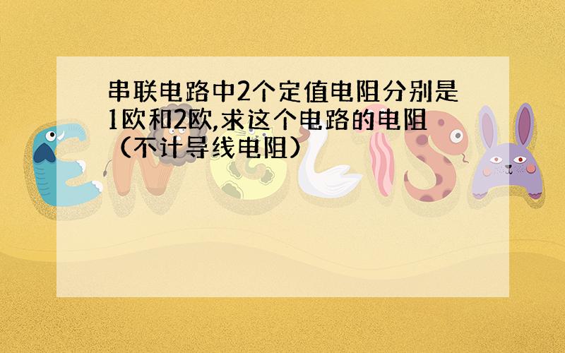 串联电路中2个定值电阻分别是1欧和2欧,求这个电路的电阻（不计导线电阻）