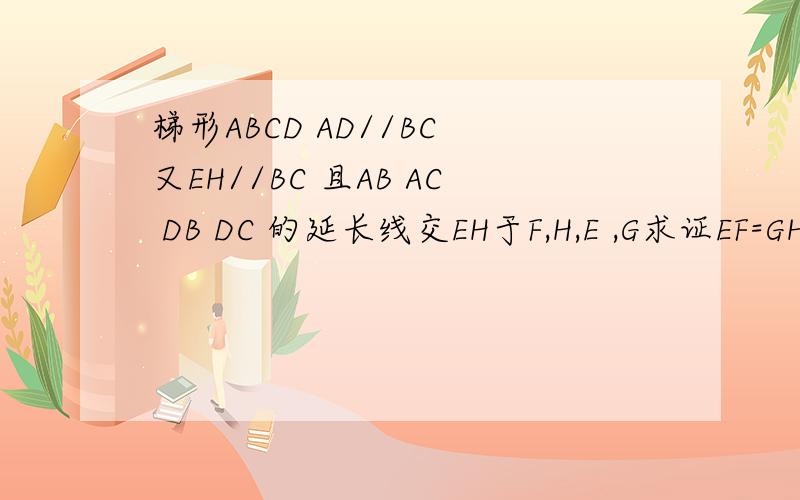 梯形ABCD AD//BC 又EH//BC 且AB AC DB DC 的延长线交EH于F,H,E ,G求证EF=GH