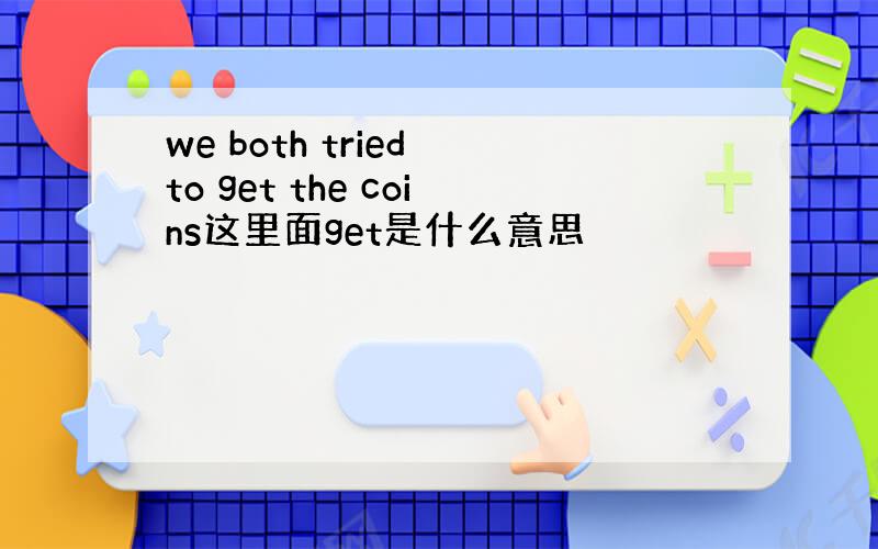 we both tried to get the coins这里面get是什么意思