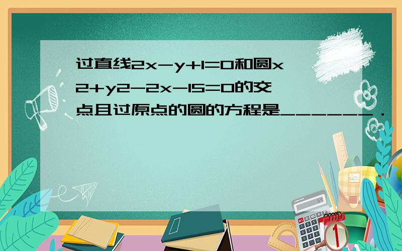 过直线2x-y+1=0和圆x2+y2-2x-15=0的交点且过原点的圆的方程是______．