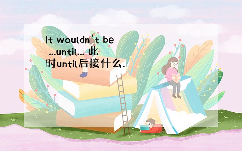 It wouldn't be ...until... 此时until后接什么.