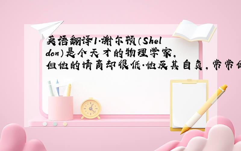 英语翻译1.谢尔顿（Sheldon）是个天才的物理学家,但他的情商却很低.他及其自负,常常做些奇怪的举动.2.Leona