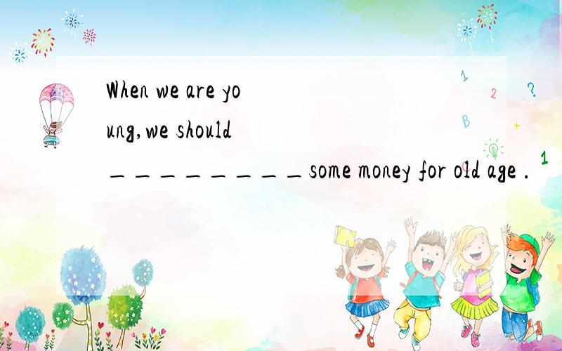 When we are young,we should ________some money for old age .