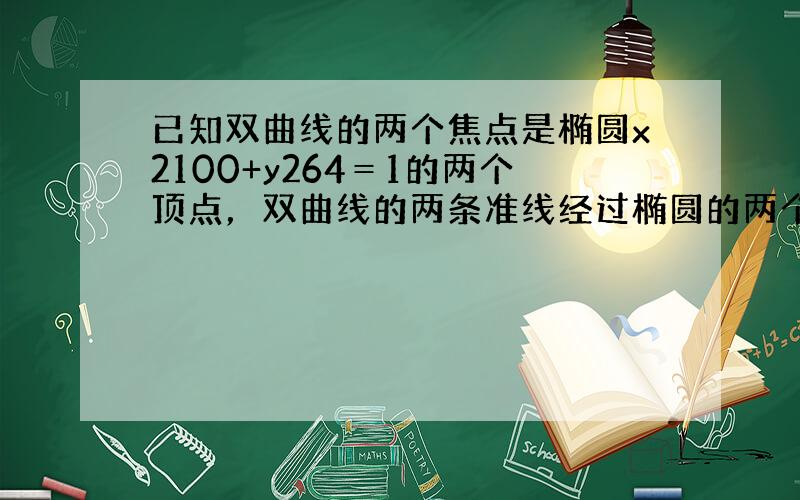 已知双曲线的两个焦点是椭圆x2100+y264＝1的两个顶点，双曲线的两条准线经过椭圆的两个焦点，则此双曲线的方程是（