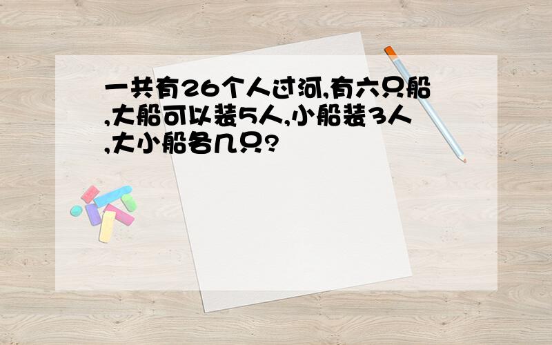 一共有26个人过河,有六只船,大船可以装5人,小船装3人,大小船各几只?