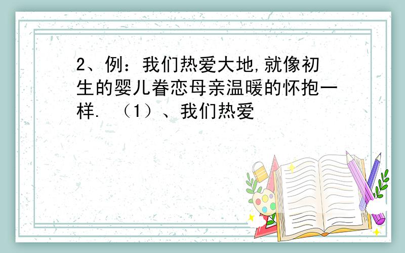 2、例：我们热爱大地,就像初生的婴儿眷恋母亲温暖的怀抱一样. （1）、我们热爱