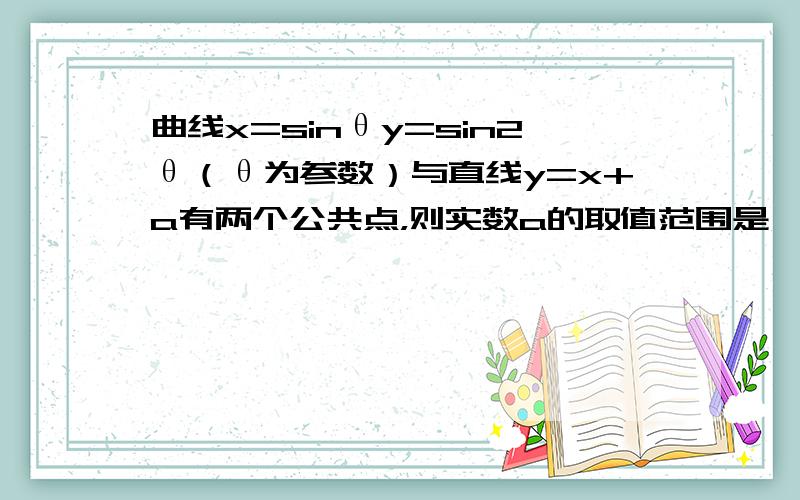 曲线x=sinθy=sin2θ（θ为参数）与直线y=x+a有两个公共点，则实数a的取值范围是 ⊙ ___ ．