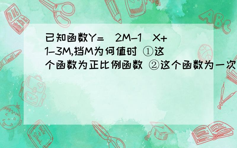 已知函数Y=（2M-1）X+1-3M,挡M为何值时 ①这个函数为正比例函数 ②这个函数为一次函数 ③函数值Y随X的...