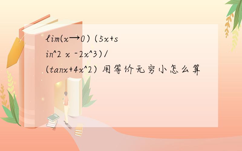 lim(x→0) (5x+sin^2 x -2x^3)/(tanx+4x^2) 用等价无穷小怎么算