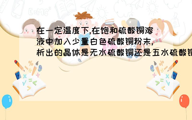 在一定温度下,在饱和硫酸铜溶液中加入少量白色硫酸铜粉末,析出的晶体是无水硫酸铜还是五水硫酸铜?