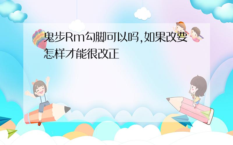 鬼步Rm勾脚可以吗,如果改要怎样才能很改正