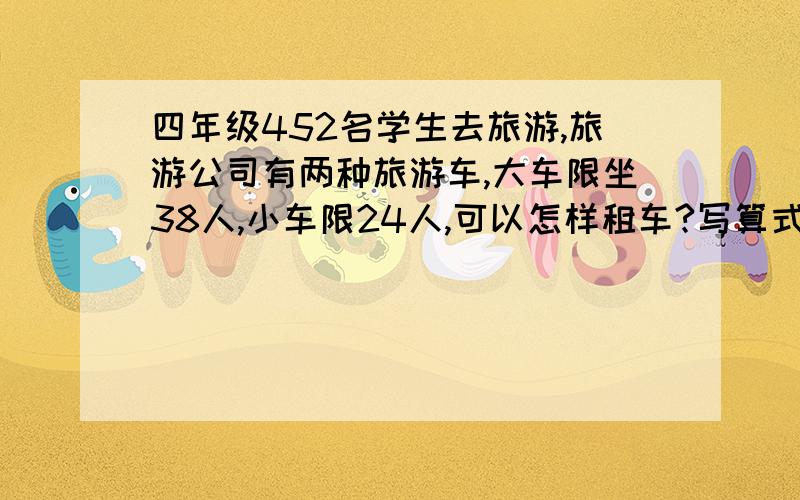 四年级452名学生去旅游,旅游公司有两种旅游车,大车限坐38人,小车限24人,可以怎样租车?写算式