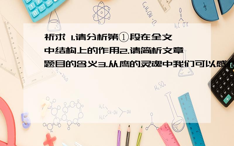 祈求 1.请分析第①段在全文中结构上的作用2.请简析文章题目的含义3.从鹰的灵魂中我们可以感悟到什么做人准则?这里是原文