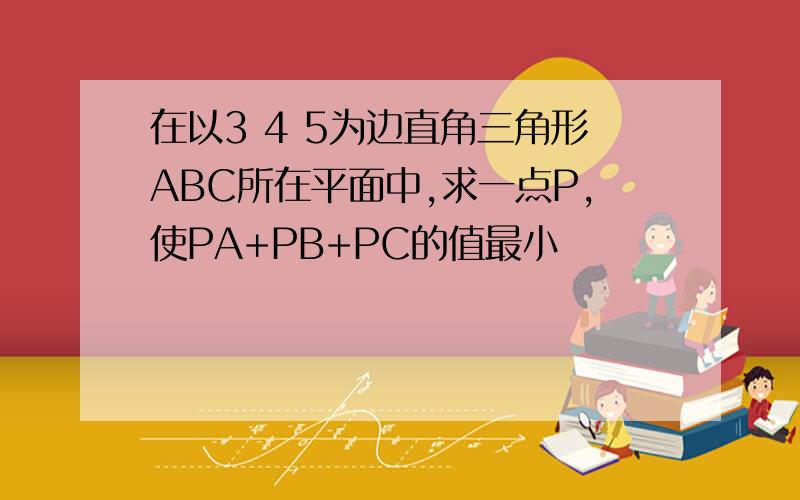 在以3 4 5为边直角三角形ABC所在平面中,求一点P,使PA+PB+PC的值最小