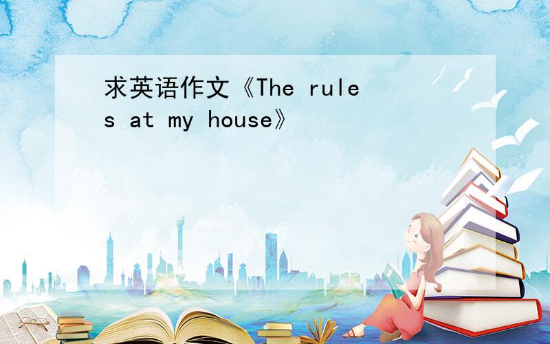 求英语作文《The rules at my house》