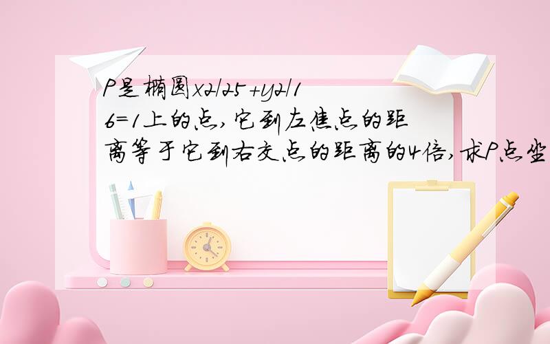 P是椭圆x2/25+y2/16=1上的点,它到左焦点的距离等于它到右交点的距离的4倍,求P点坐标