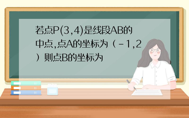 若点P(3,4)是线段AB的中点,点A的坐标为（-1,2）则点B的坐标为