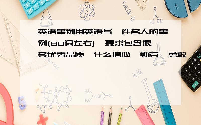 英语事例用英语写一件名人的事例(80词左右),要求包含很多优秀品质,什么信心,勤劳,勇敢,努力,坚强.越多越好.可以直接