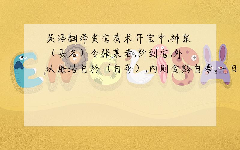 英语翻译贪官有术开宝中,神泉（县名）令张某者,新到官,外以廉洁自矜（自夸）,内则贪黔自奉.一日,自榜县门口：“某月某日是