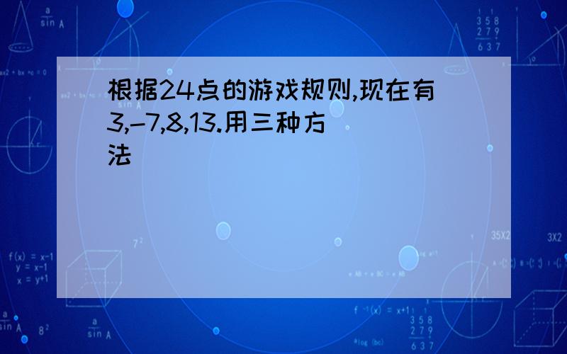 根据24点的游戏规则,现在有3,-7,8,13.用三种方法