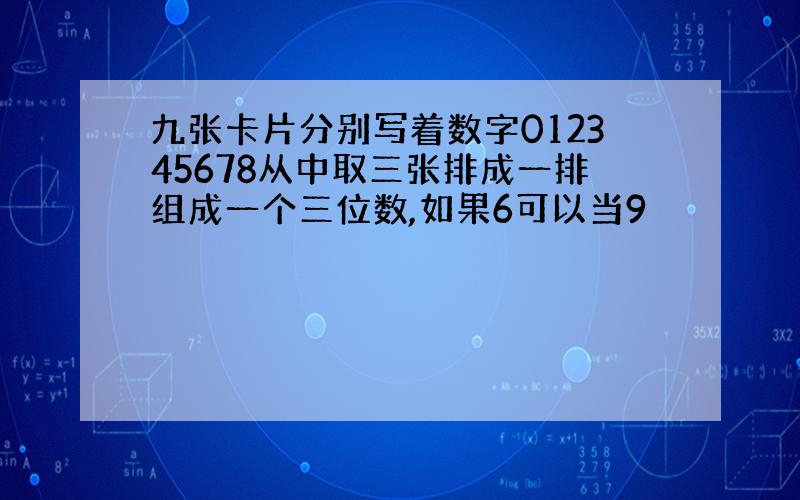 九张卡片分别写着数字012345678从中取三张排成一排组成一个三位数,如果6可以当9