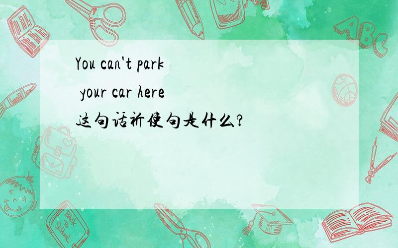 You can't park your car here这句话祈使句是什么?