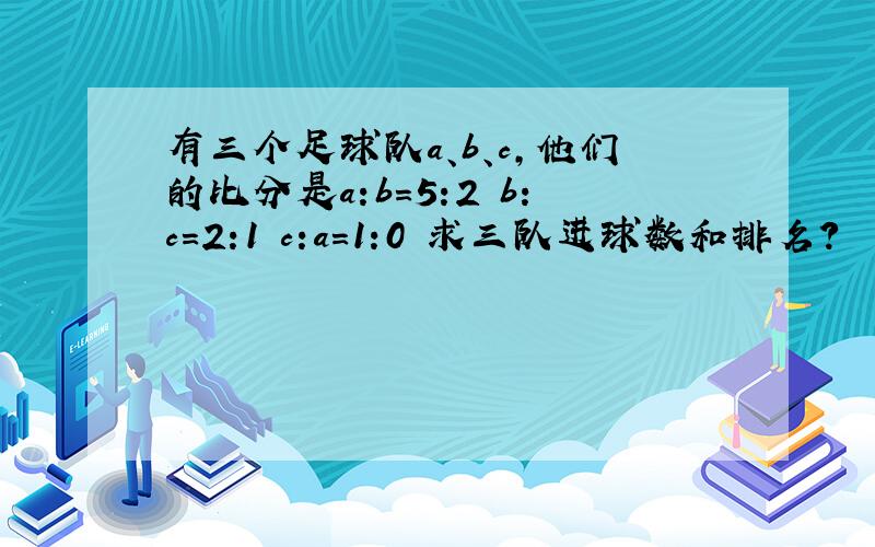 有三个足球队a、b、c,他们的比分是a:b=5:2 b:c=2:1 c:a=1:0 求三队进球数和排名?