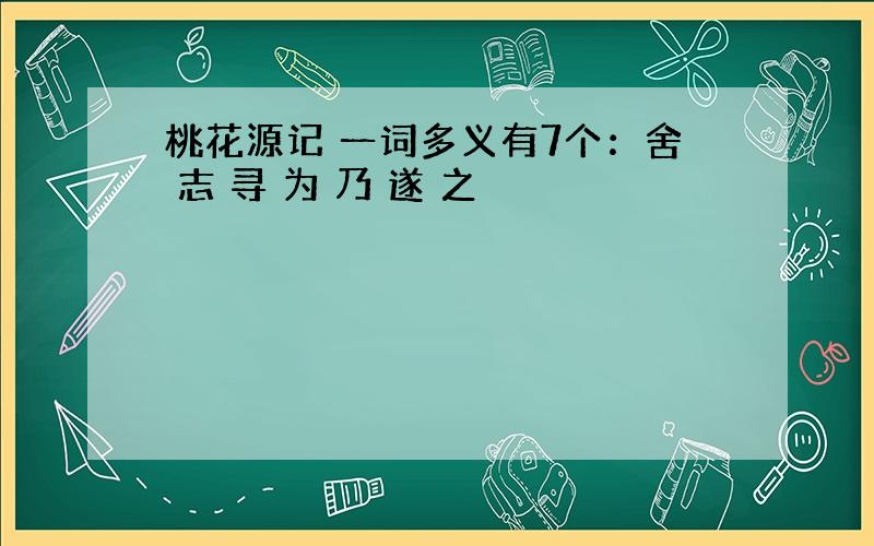 桃花源记 一词多义有7个：舍 志 寻 为 乃 遂 之