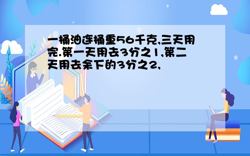 一桶油连桶重56千克,三天用完.第一天用去3分之1,第二天用去余下的3分之2,