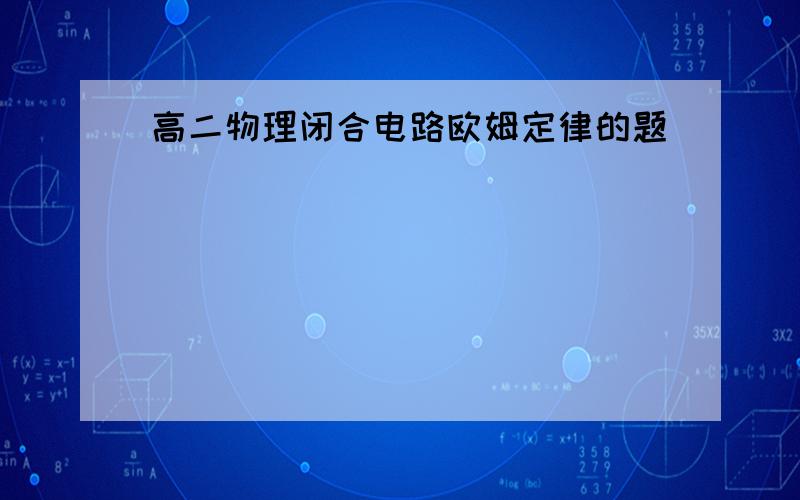 高二物理闭合电路欧姆定律的题