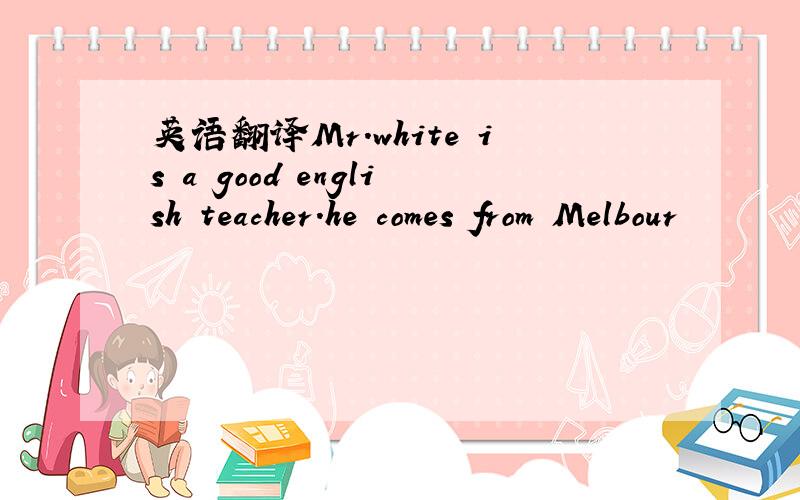 英语翻译Mr.white is a good english teacher.he comes from Melbour