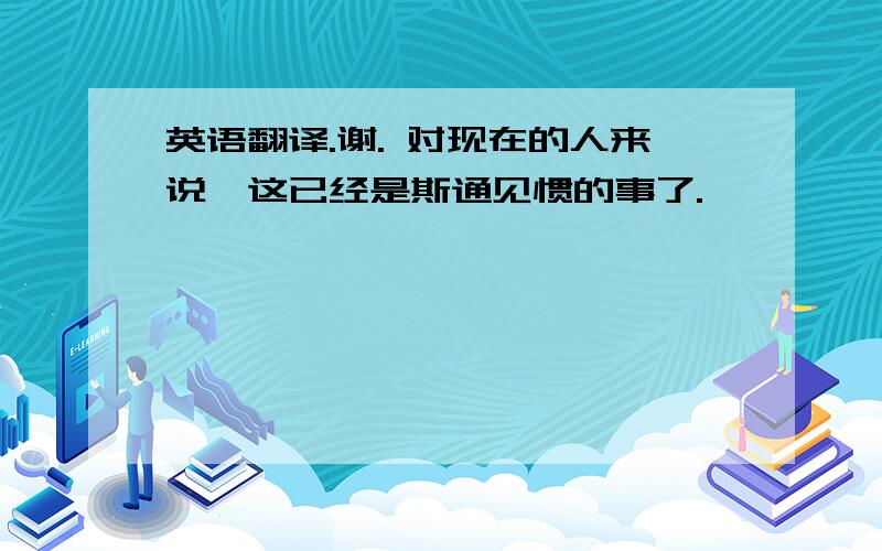 英语翻译.谢. 对现在的人来说,这已经是斯通见惯的事了.