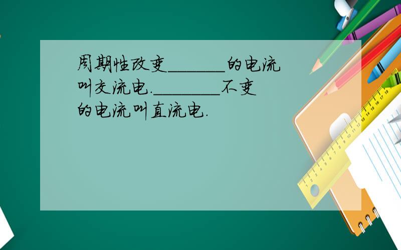 周期性改变______的电流叫交流电._______不变的电流叫直流电.