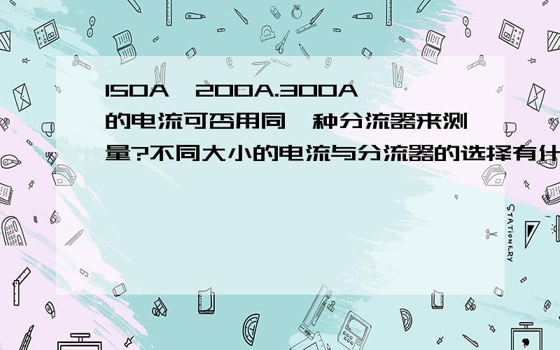 150A,200A.300A的电流可否用同一种分流器来测量?不同大小的电流与分流器的选择有什么关系?