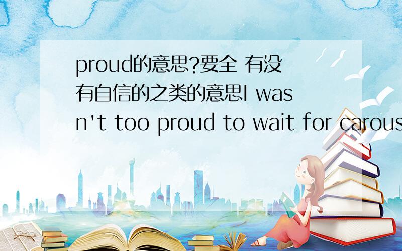 proud的意思?要全 有没有自信的之类的意思I wasn't too proud to wait for carous