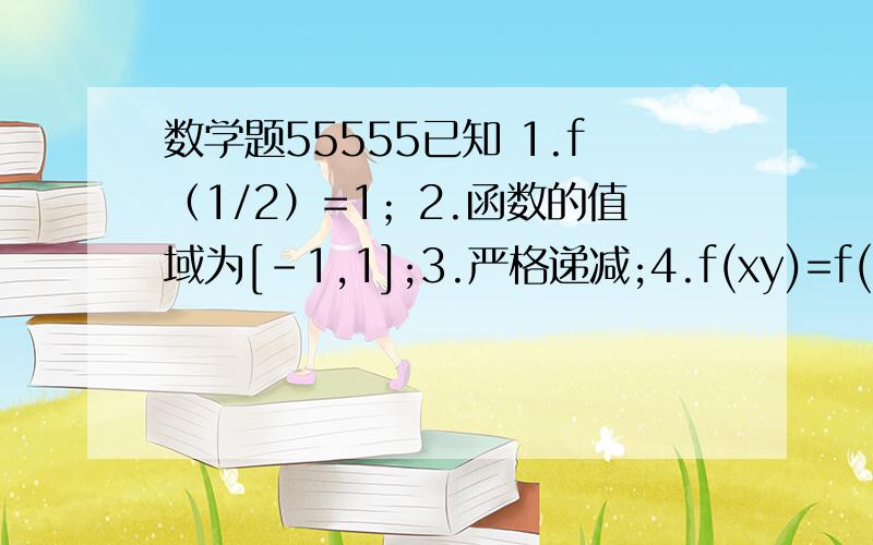 数学题55555已知 1.f（1/2）=1；2.函数的值域为[-1,1];3.严格递减;4.f(xy)=f(x)+f(y