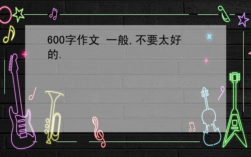 600字作文 一般,不要太好的.