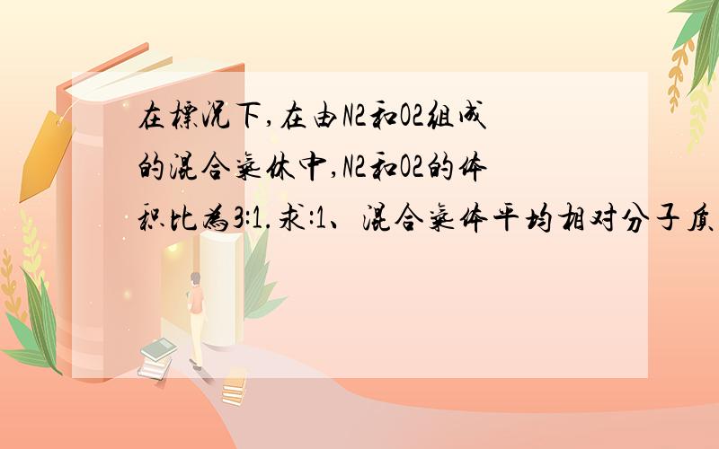 在标况下,在由N2和O2组成的混合气休中,N2和O2的体积比为3:1.求:1、混合气体平均相对分子质量.2、标况下该混合